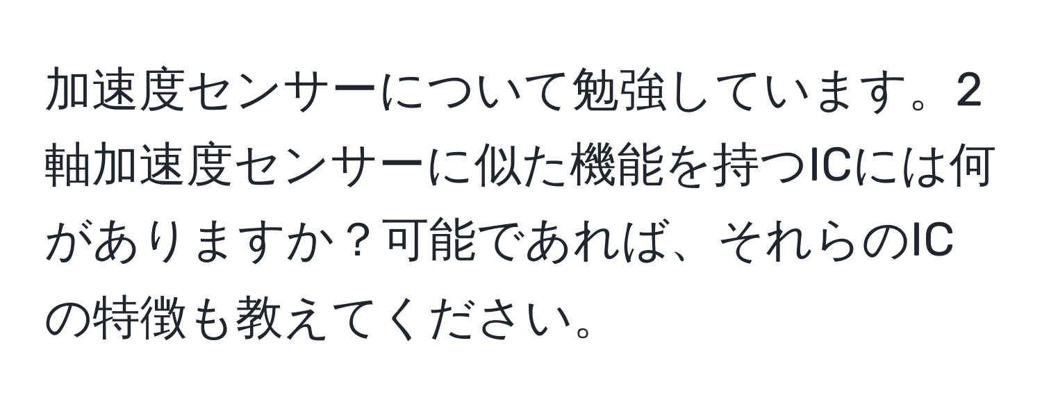 加速度センサーについて勉強しています。2軸加速度センサーに似た機能を持つICには何がありますか？可能であれば、それらのICの特徴も教えてください。