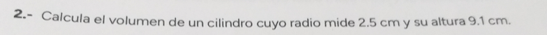 2.- Calcula el volumen de un cilindro cuyo radio mide 2.5 cm y su altura 9.1 cm.