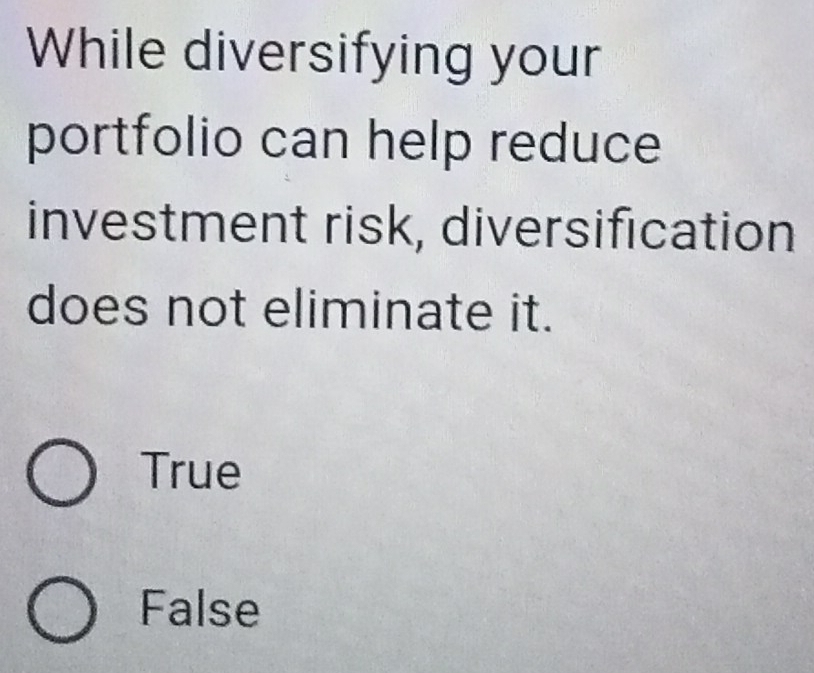 While diversifying your
portfolio can help reduce
investment risk, diversification
does not eliminate it.
True
False