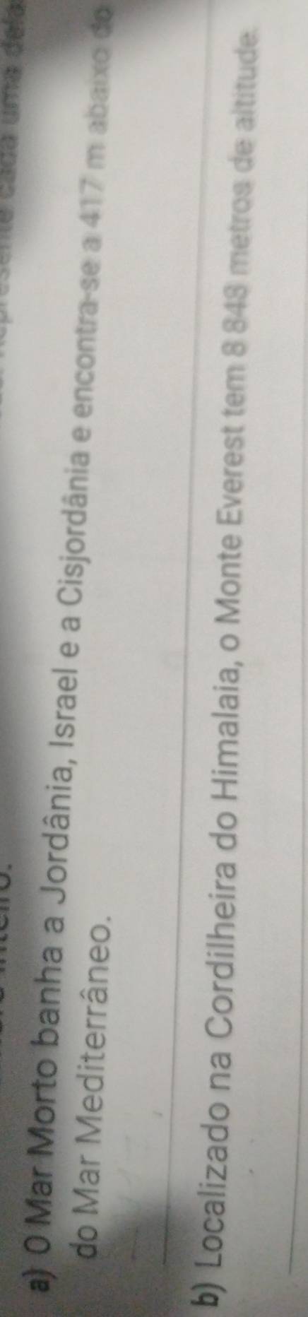 ne cada uma dela 
a) 0 Mar Morto banha a Jordânia, Israel e a Cisjordânia e encontra-se a 417 m abaixo do 
do Mar Mediterrâneo. 
_ 
b) Localizado na Cordilheira do Himalaia, o Monte Everest tem 8 848 metros de altitude. 
_