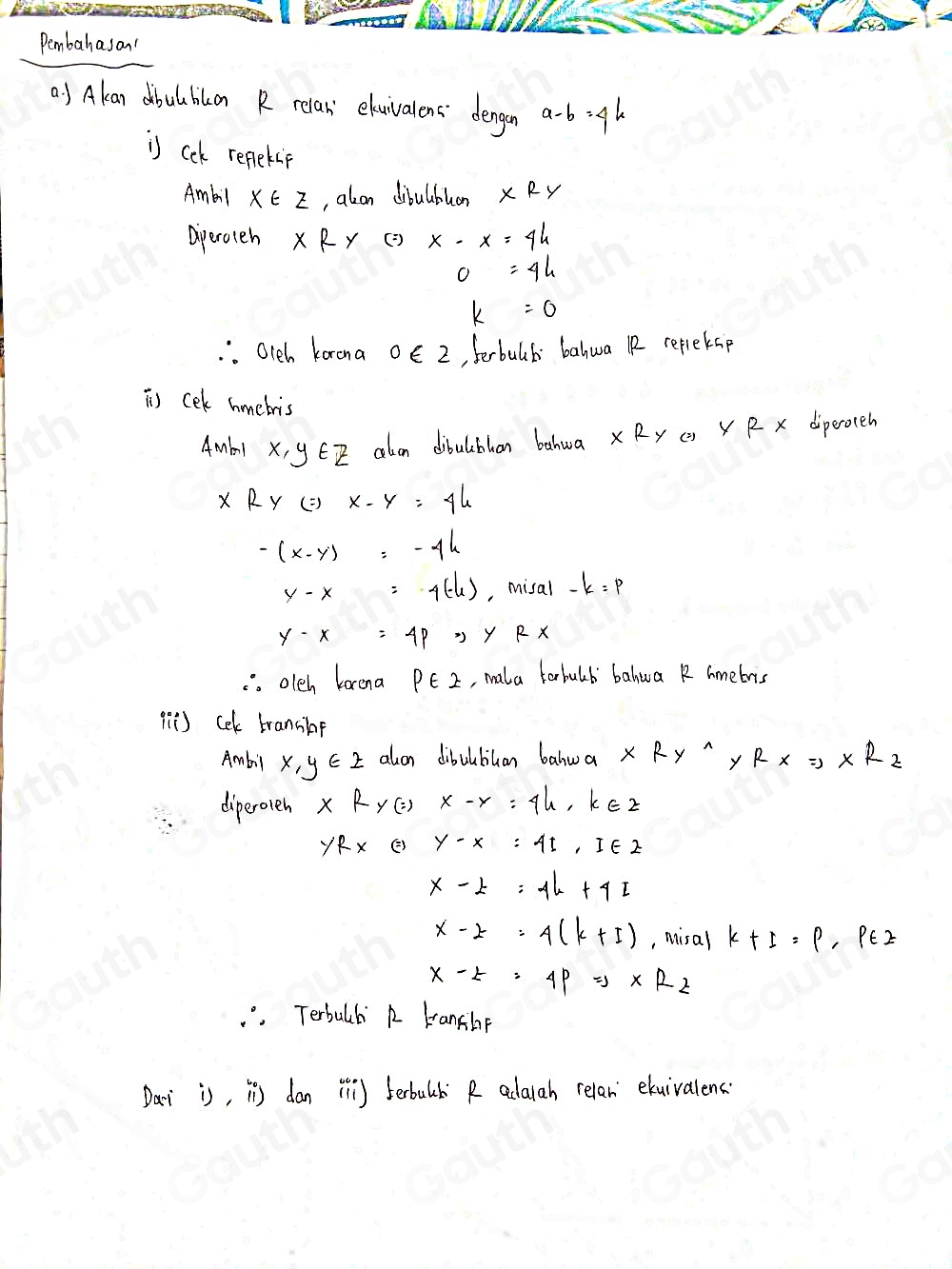 Pembahason! 
() Akan abulblon R relax ehuivalens dengon a-b=9h
is cck repekip 
Ambil x∈ Z , alon dibulbhon x Ry 
aperoteh xRy () x-x=44
O=4h
k=0. Olch karona 0∈ 2 , terbulb balwa R replekap 
i cek hmebris 
Amb X, y EI alon dibulbhan bahwa xRy () X R x diperoeh
RyLeftrightarrow x-y=44=4
-(x-y)=-4h
y-x=-4(-4) , misal -k=p
y-x=4pRightarrow Y Rx. olch karena p∈ Z , mala forbulb bahwa R Amebris 
qē) ceK transibe 
Ambil x,y∈ Z alon dibulbilan balwa xRy^(wedge) y RxRightarrow xR_z
diperoven xky(=)x-y=4k, k∈ Z
YRXLeftrightarrow Y-X-x=IE2
x-t=-1h+4l
x-2=4(k+I) , misal k+I=P, P∈ Z
x-5=4pRightarrow xR_2. . Terbulb R Kanchp 
Dai is, i dan (l) terbulb R adarah relan exuivalens