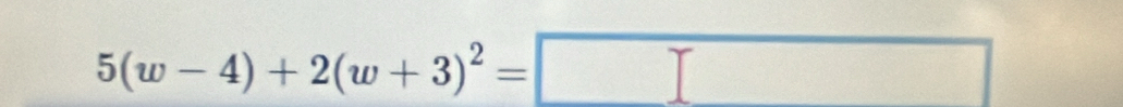 5(w-4)+2(w+3)^2=□