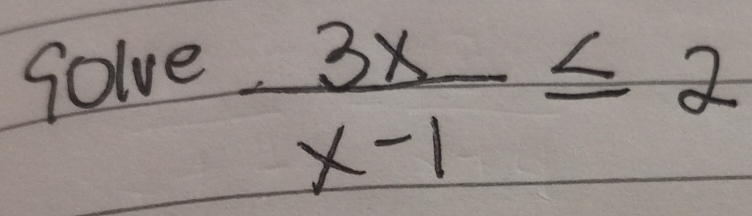 Solve
 3x/x-1 ≤ 2