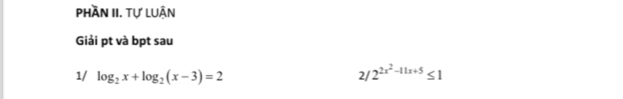 phần II. tự luận 
Giải pt và bpt sau 
1/ log _2x+log _2(x-3)=2 2/ 2^(2x^2)-11x+5≤ 1