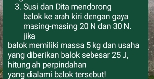 Susi dan Dita mendorong 
balok ke arah kiri dengan gaya 
masing-masing 20 N dan 30 N. 
jika 
balok memiliki massa 5 kg dan usaha 
yang diberikan balok sebesar 25 J, 
hitunglah perpindahan 
yang dialami balok tersebut!