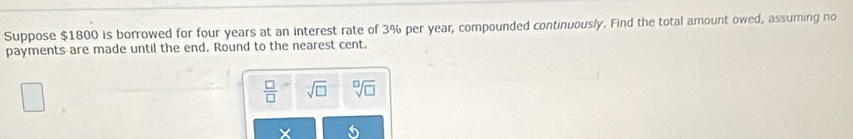 Suppose $1800 is borrowed for four years at an interest rate of 3% per year, compounded continuously. Find the total amount owed, assuming no 
payments are made until the end. Round to the nearest cent.
 □ /□   sqrt[-](□ ) sqrt[□](□ )