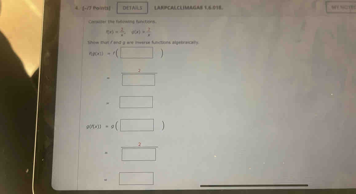 DETAILS LARPCALCLIMAGAS 1,6.018. ME NOTES 
Conslzer the following functions.
f(x)= 2/x , g(x)= 2/x 
Show that / and g are inverse functions algebraically.
hg(x))=f(□ )
=beginarrayr 2 □ endarray
=□
g(f(x))=g(□ )
=beginarrayr 2 □ endarray
=□