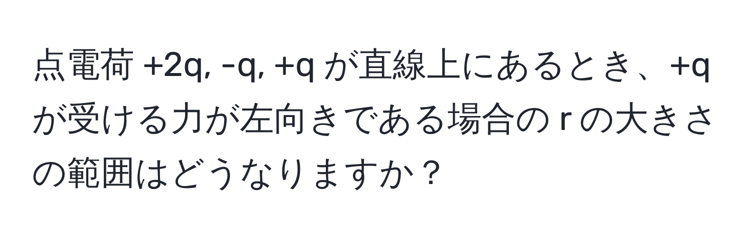 点電荷 +2q, -q, +q が直線上にあるとき、+q が受ける力が左向きである場合の r の大きさの範囲はどうなりますか？