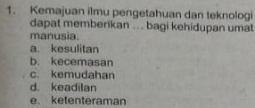 Kemajuan ilmu pengetahuan dan teknologi
dapat memberikan ... bagi kehidupan umat
manusia.
a. kesulitan
b. kecemasan
c. kemudahan
d. keadilan
e. ketenteraman