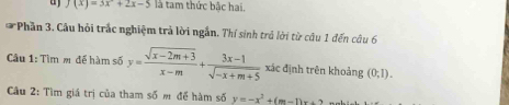 a f(x)=3x^2+2x-5 là tam thức bắc hai. 
* Phần 3. Cầu hỏi trắc nghiệm trả lời ngắn. Thí sinh trả lời từ câu 1 đến câu 6 
Câu 1: Tìm m để hàm số y= (sqrt(x-2m+3))/x-m + (3x-1)/sqrt(-x+m+5)  xác định trên khoảng (0;1). 
Câu 2: Tìm giá trị của tham số m để hàm số y=-x^2+(m-1)x+2