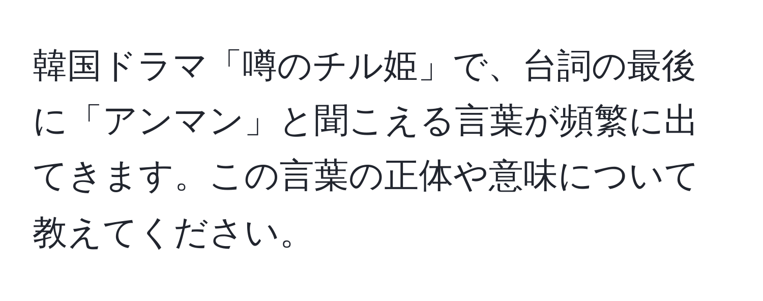 韓国ドラマ「噂のチル姫」で、台詞の最後に「アンマン」と聞こえる言葉が頻繁に出てきます。この言葉の正体や意味について教えてください。