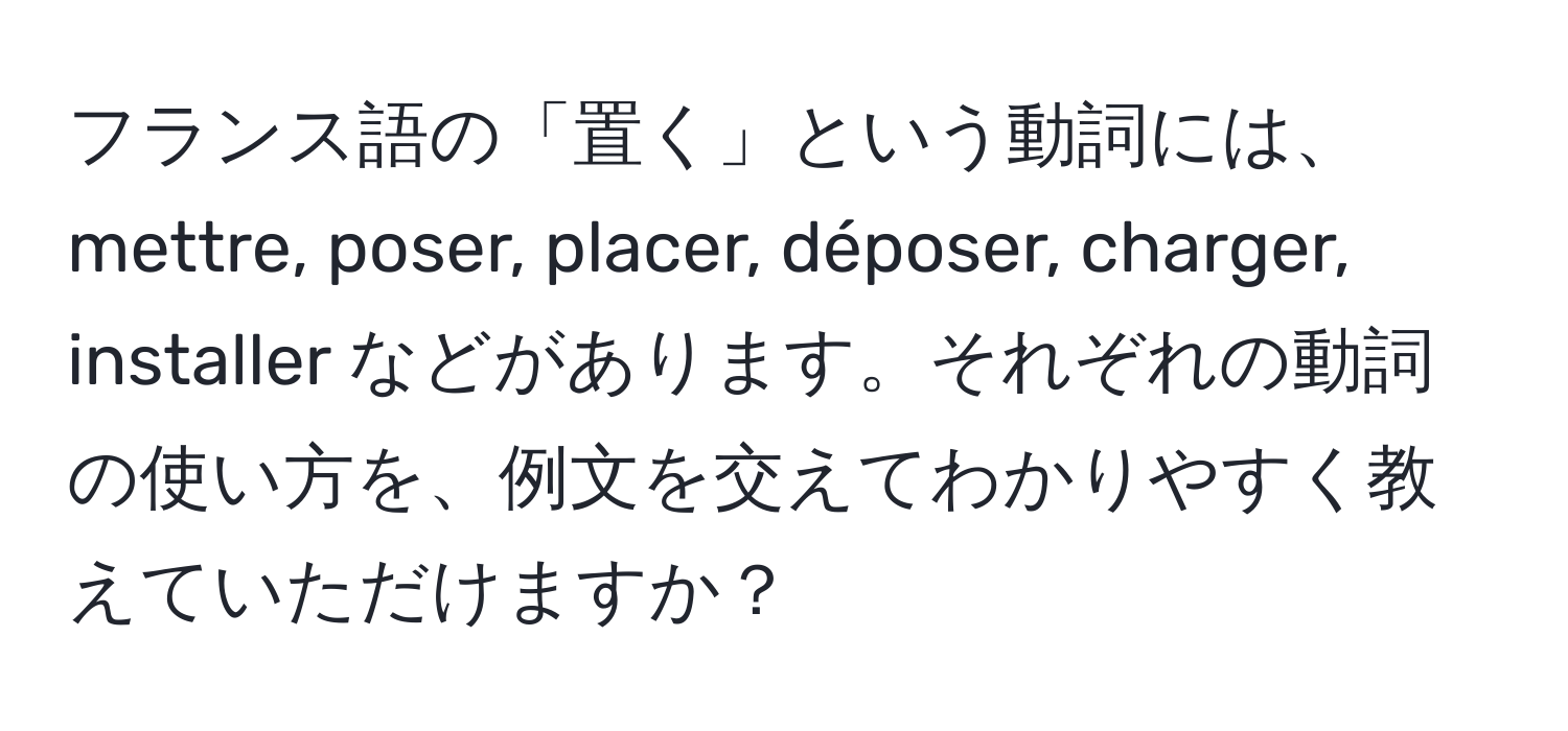 フランス語の「置く」という動詞には、mettre, poser, placer, déposer, charger, installer などがあります。それぞれの動詞の使い方を、例文を交えてわかりやすく教えていただけますか？