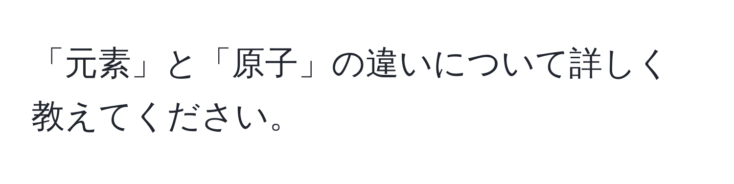 「元素」と「原子」の違いについて詳しく教えてください。