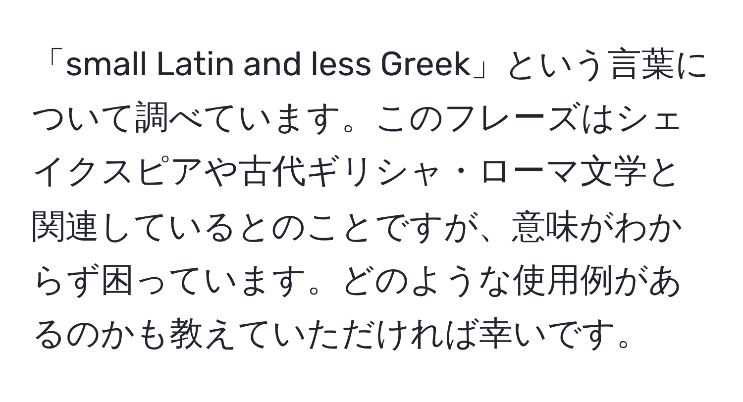 「small Latin and less Greek」という言葉について調べています。このフレーズはシェイクスピアや古代ギリシャ・ローマ文学と関連しているとのことですが、意味がわからず困っています。どのような使用例があるのかも教えていただければ幸いです。