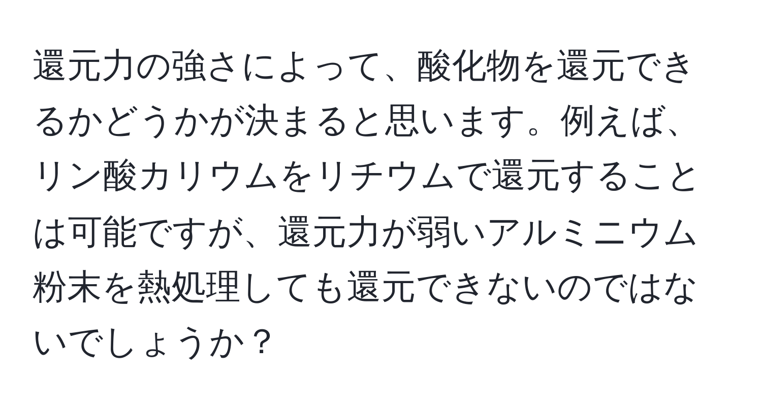 還元力の強さによって、酸化物を還元できるかどうかが決まると思います。例えば、リン酸カリウムをリチウムで還元することは可能ですが、還元力が弱いアルミニウム粉末を熱処理しても還元できないのではないでしょうか？