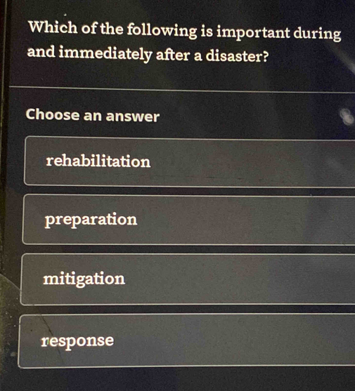 Which of the following is important during
and immediately after a disaster?
Choose an answer
rehabilitation
preparation
mitigation
response