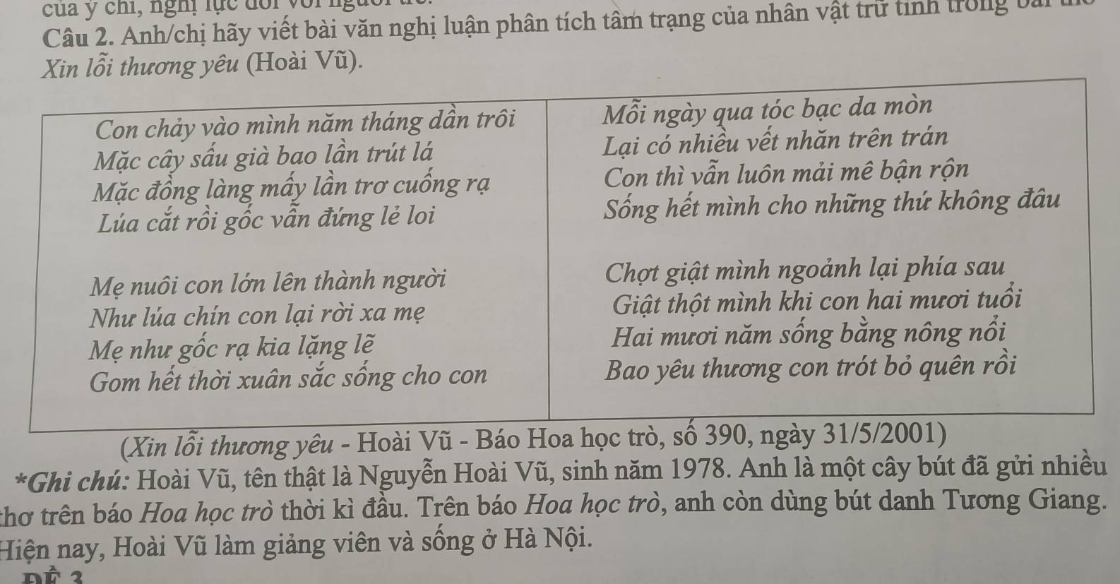 cua y chi, nghị lục đổi vor 
Câu 2. Anh/chị hãy viết bài văn nghị luận phân tích tâm trạng của nhân vật trữ tinh trong ba 
Xin lỗi thương yêu (Hoài Vũ). 
(Xin lỗi thương yêu - Hoài Vũ 
*Ghi chú: Hoài Vũ, tên thật là Nguyễn Hoài Vũ, sinh năm 1978. Anh là một cây bút đã gửi nhiều 
thơ trên báo Hoa học trò thời kì đầu. Trên báo Hoa học trò, anh còn dùng bút danh Tương Giang. 
Hiện nay, Hoài Vũ làm giảng viên và sống ở Hà Nội. 
2