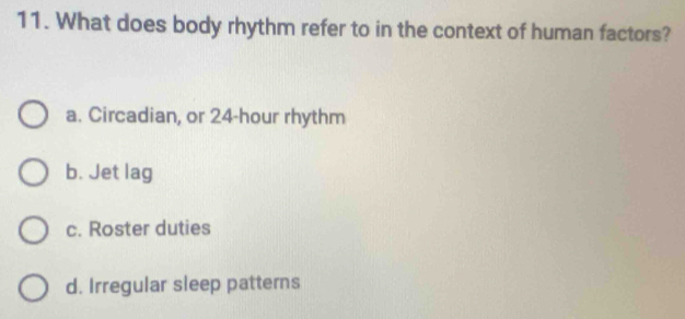 What does body rhythm refer to in the context of human factors?
a. Circadian, or 24-hour rhythm
b. Jet lag
c. Roster duties
d. Irregular sleep patterns