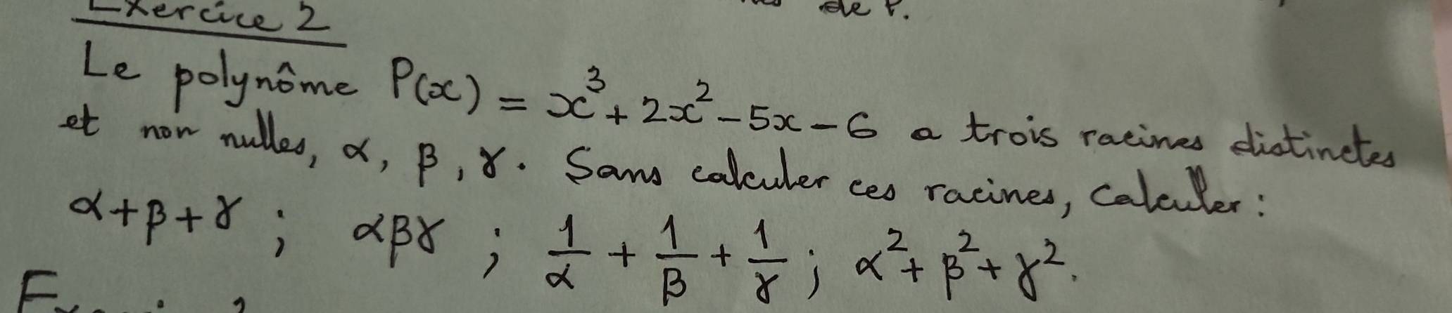 xercice 2 
ver. 
Le polynome P(x)=x^3+2x^2-5x-6 a trois racines distincles 
et now nulles, a, B, 8. Sam calculer ceo racines, calculer:
alpha +beta +gamma; ǎBǒ;  1/alpha  + 1/beta  + 1/gamma  ; alpha^2+beta^2+gamma^2. 
F.