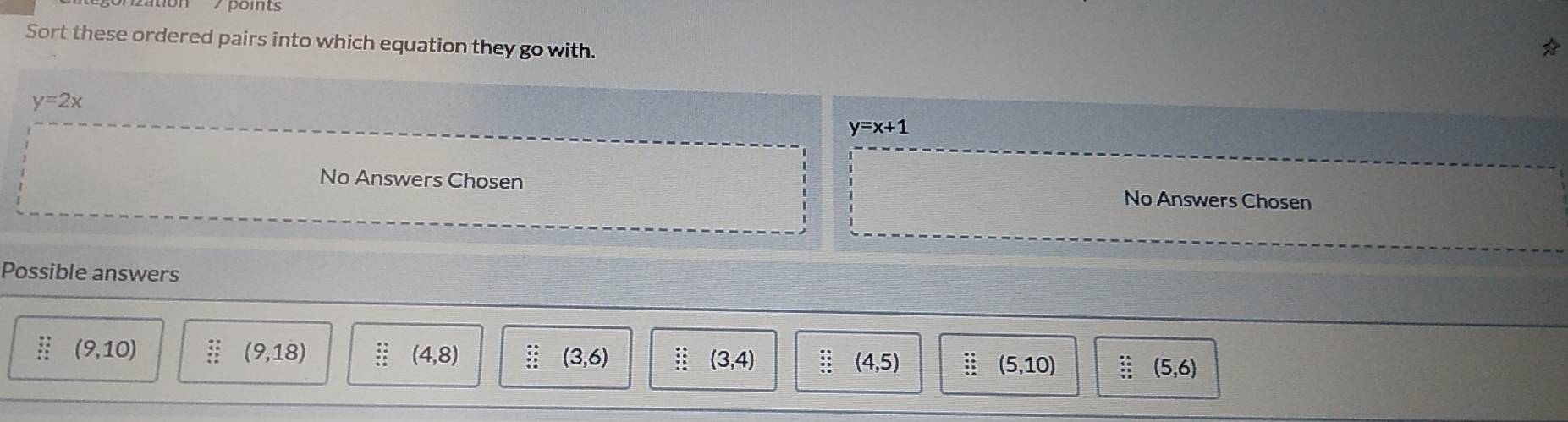 Sort these ordered pairs into which equation they go with.
y=2x
y=x+1
No Answers Chosen No Answers Chosen 
Possible answers
beginarrayr _ . _ *  _ *  _  _ *  _ +=frac 3endarray (9,10) beginarrayr 2 (9,18) beginarrayr · : 4 : (4,8) beginarrayr .6 * 4 * 5 * 0 hline endarray (3,6) beginarrayr · : 4:endarray (3,4) : : (4,5) beginarrayr 44 46 9 hline endarray (5,10) beginarrayr · 4 6 + + +5 hline endarray (5,6)