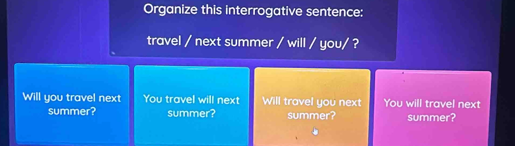 Organize this interrogative sentence: 
travel / next summer / will / you/ ? 
Will you travel next You travel will next Will travel you next You will travel next 
summer? summer? summer? summer?