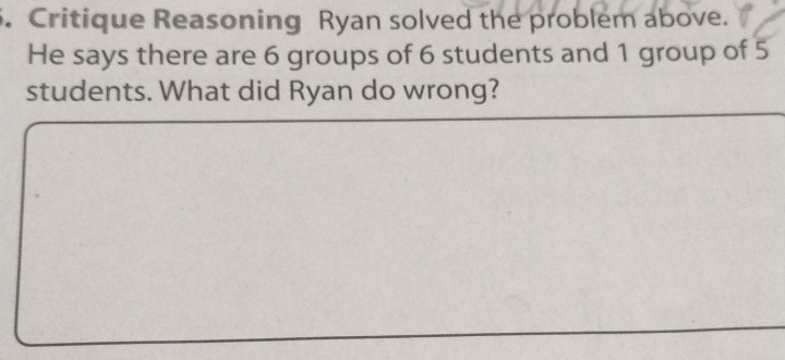 Critique Reasoning Ryan solved the problem above. 
He says there are 6 groups of 6 students and 1 group of 5
students. What did Ryan do wrong?