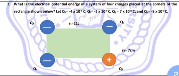 What is the electrical potential energy of a system of four charges placed at the corners of the
rectangle shown below? Let Q_1=-4* 10^(-8)C,Q_2=-5* 10^(-9)C,Q_3=7* 10^(-8)C , and Q_4=-8* 10^(-9)C.