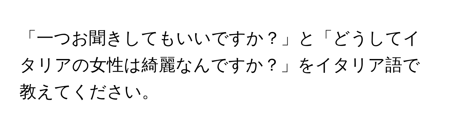 「一つお聞きしてもいいですか？」と「どうしてイタリアの女性は綺麗なんですか？」をイタリア語で教えてください。