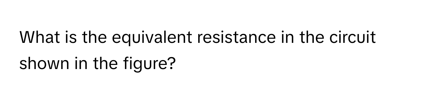 What is the equivalent resistance in the circuit shown in the figure?