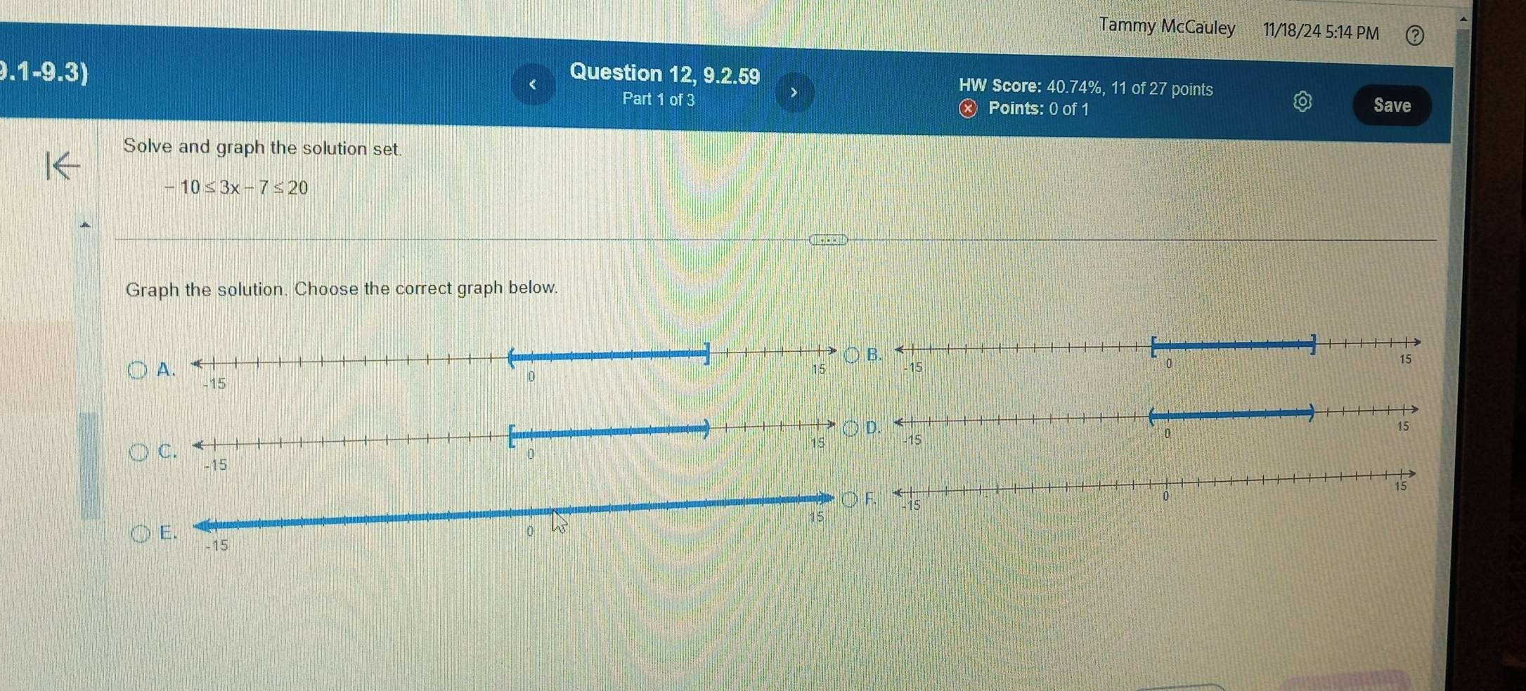 Tammy McCauley 11/18/24 5:14 PM 
9.1-9.3) Question 12, 9.2.59 HW Score: 40.74%, 11 of 27 points 
Part 1 of 3 Points: 0 of 1 
Save 
Solve and graph the solution set.
-10≤ 3x-7≤ 20
Graph the solution. Choose the correct graph below.