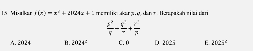 Misalkan f(x)=x^3+2024x+1 memiliki akar p, q, dan r. Berapakah nilai dari
 p^2/q + q^2/r + r^2/p 
A. 2024 B. 2024^2 C. 0 D. 2025 E. 2025^2