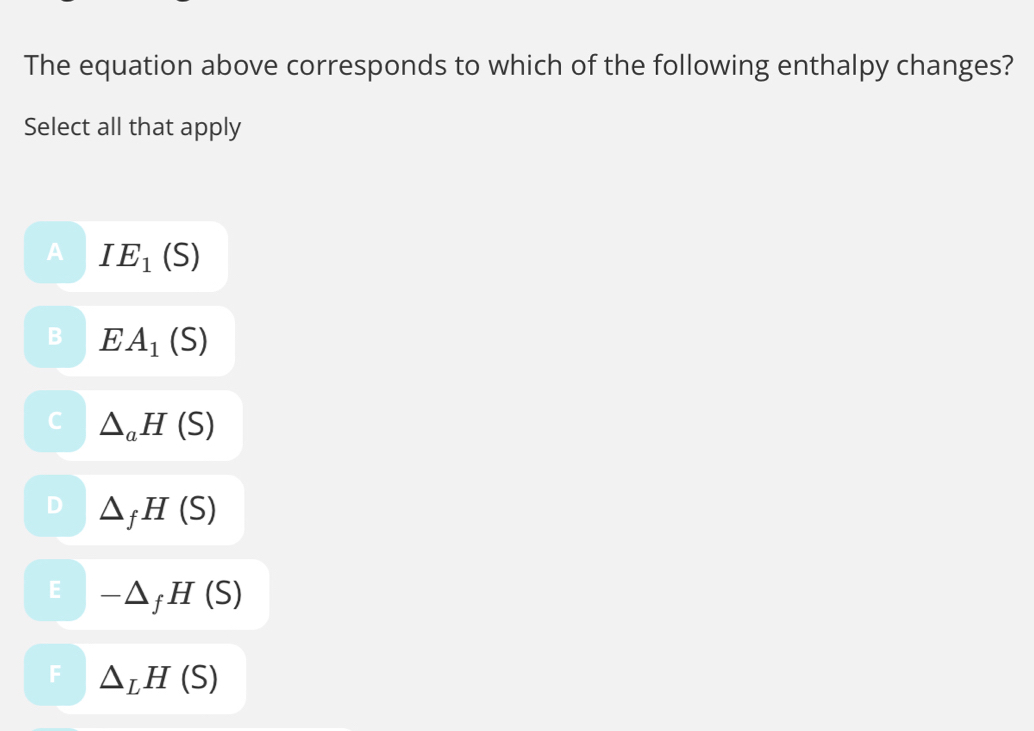 The equation above corresponds to which of the following enthalpy changes?
Select all that apply
IE_1(S)
EA_1(S)
△ _aH(S)
△ _fH(S)
-△ _fH(S)
F △ _LH(S)