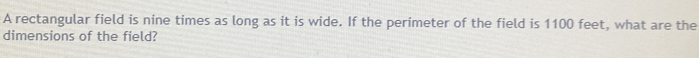 A rectangular field is nine times as long as it is wide. If the perimeter of the field is 1100 feet, what are the 
dimensions of the field?