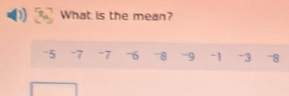 What is the mean?
-5 -7 -7 -6 -8 -9 -1 -3 -8