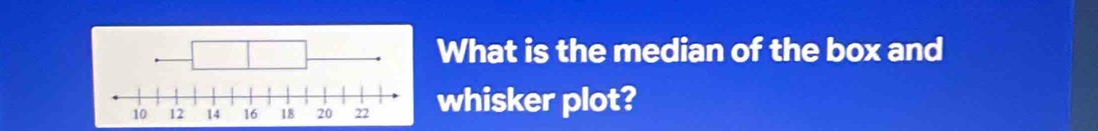 What is the median of the box and 
whisker plot?