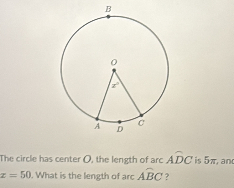 The circle has center O, the length of arc Awidehat DC is 5π, and
x=50. What is the length of arc Awidehat BC ?