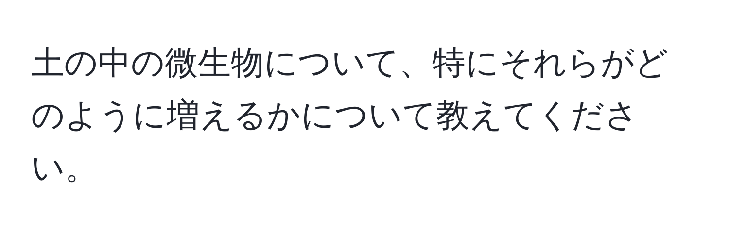 土の中の微生物について、特にそれらがどのように増えるかについて教えてください。