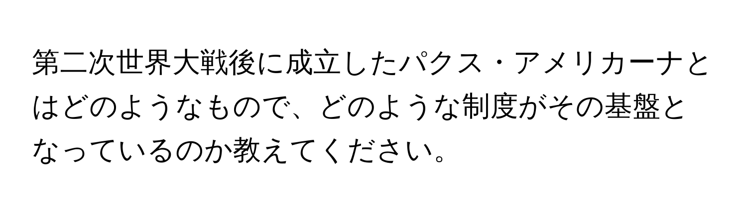 第二次世界大戦後に成立したパクス・アメリカーナとはどのようなもので、どのような制度がその基盤となっているのか教えてください。