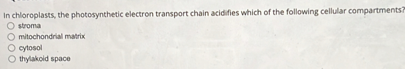 In chloroplasts, the photosynthetic electron transport chain acidifies which of the following cellular compartments?
stroma
mitochondrial matrix
cytosol
thylakoid space