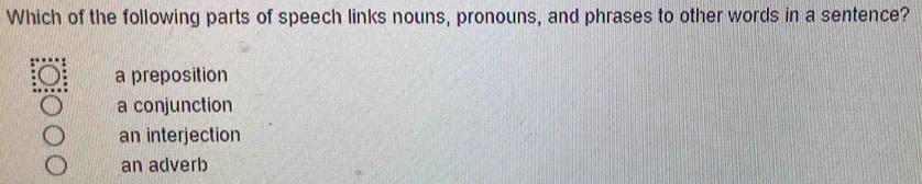 Which of the following parts of speech links nouns, pronouns, and phrases to other words in a sentence?
a preposition
a conjunction
an interjection
an adverb