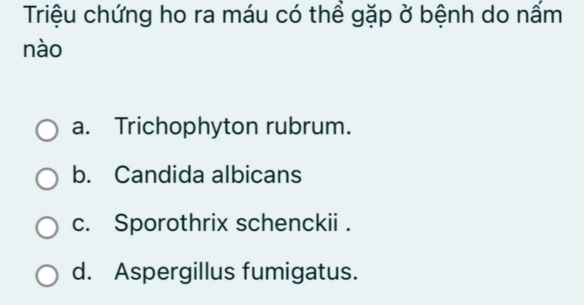 Triệu chứng ho ra máu có thể gặp ở bệnh do nấm
nào
a. Trichophyton rubrum.
b. Candida albicans
c. Sporothrix schenckii .
d. Aspergillus fumigatus.