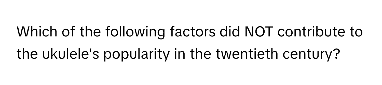 Which of the following factors did NOT contribute to the ukulele's popularity in the twentieth century?