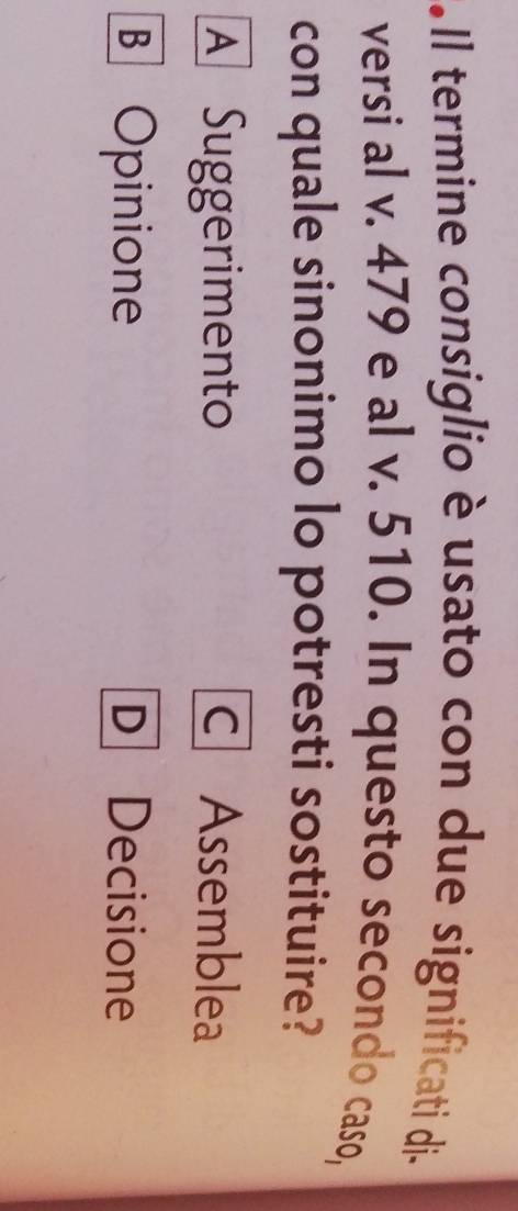 Il termine consiglio è usato con due significati di
versi al v. 479 e al v. 510. In questo secondo caso,
con quale sinonimo lo potresti sostituire?
A Suggerimento c Assemblea
B Opinione D Decisione