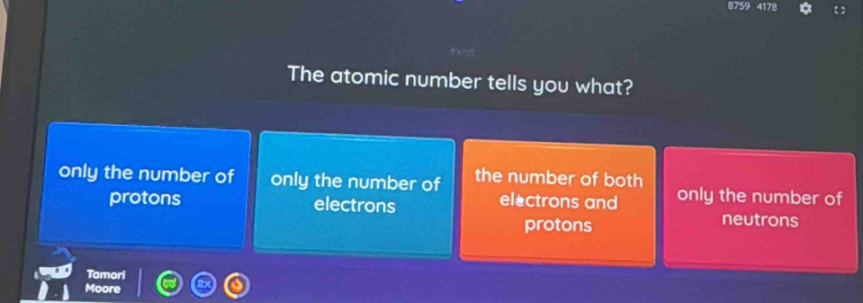 8759 4178
The atomic number tells you what?
only the number of only the number of the number of both
protons electrons electrons and only the number of
protons
neutrons
Tamori
Moore