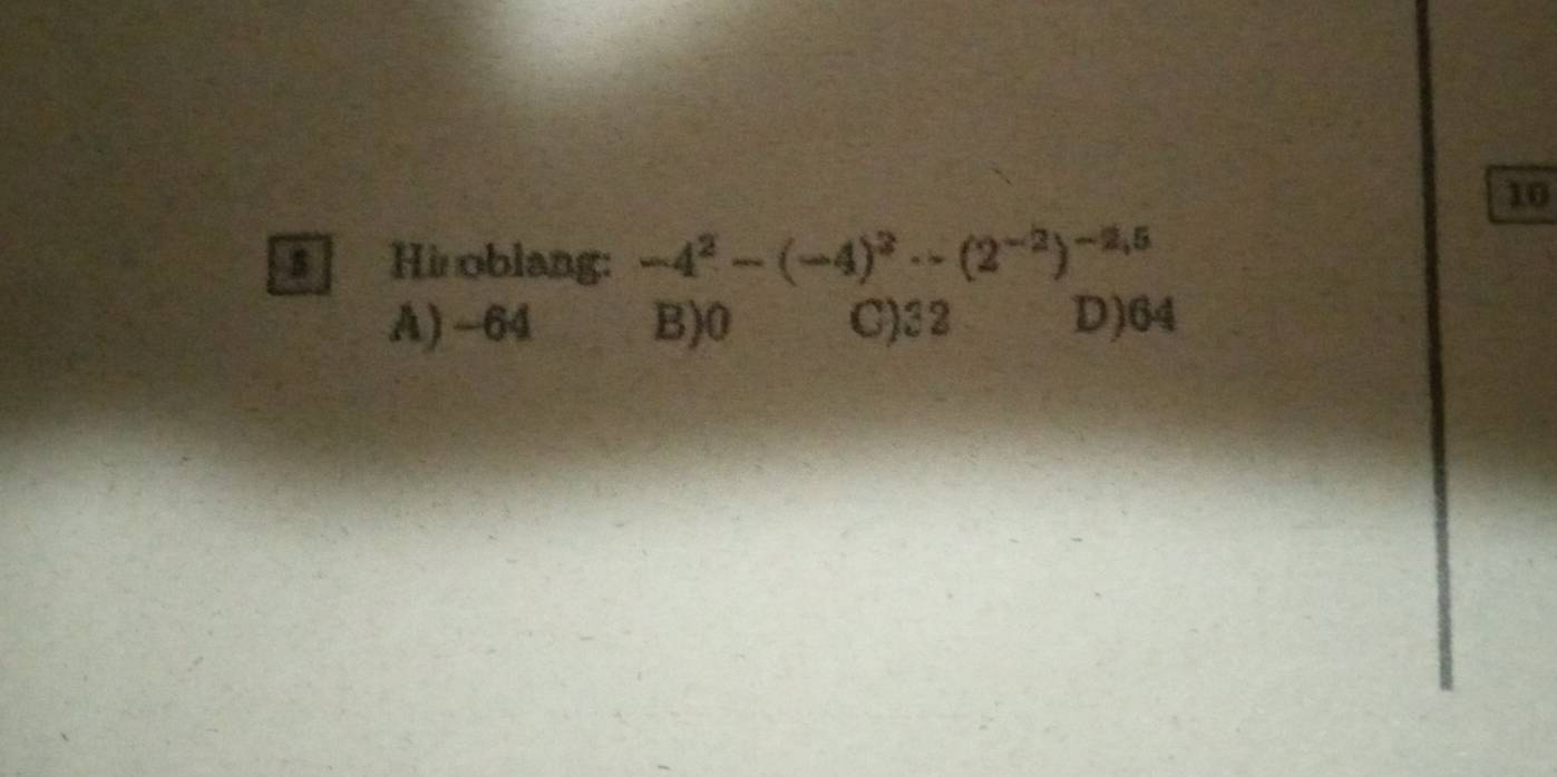 Hi oblang: -4^2-(-4)^2· -(2^(-2))^-2,5
A) ~64 B) 0 C) 32 D) 64