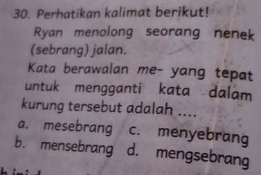 Perhatikan kalimat berikut!
Ryan menolong seorang nenek
(sebrang) jalan.
Kata berawalan me- yang tepat
untuk mengganti kata dalam
kurung tersebut adalah ....
a. mesebrang c. menyebrang
b. mensebrang d. mengsebrang