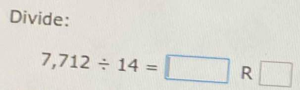 Divide:
7,712/ 14=□ R □