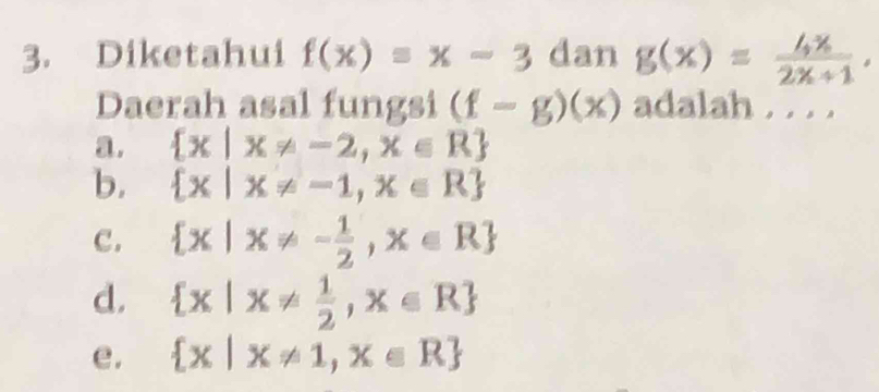 Diketahui f(x)=x-3 dan g(x)= 4x/2x+1 , 
Daerah asal fungsi (f-g)(x) adalah . . . .
a.  x|x!= -2,x∈ R
b.  x|x!= -1,x∈ R
c.  x|x!= - 1/2 ,x∈ R
d.  x|x!=  1/2 ,x∈ R
e.  x|x!= 1,x∈ R