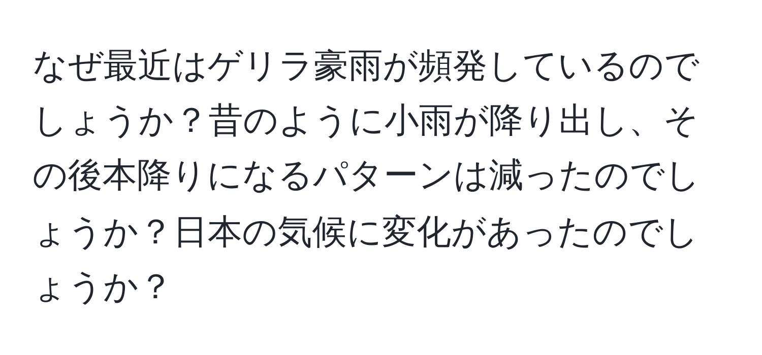 なぜ最近はゲリラ豪雨が頻発しているのでしょうか？昔のように小雨が降り出し、その後本降りになるパターンは減ったのでしょうか？日本の気候に変化があったのでしょうか？