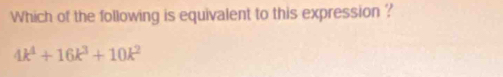 Which of the following is equivalent to this expression ?
4k^4+16k^3+10k^2